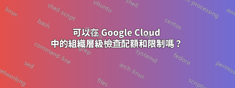 可以在 Google Cloud 中的組織層級檢查配額和限制嗎？