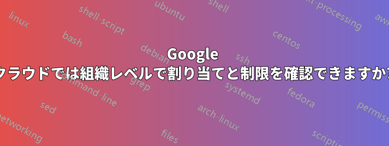 Google クラウドでは組織レベルで割り当てと制限を確認できますか?