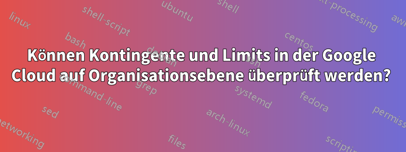 Können Kontingente und Limits in der Google Cloud auf Organisationsebene überprüft werden?