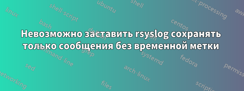 Невозможно заставить rsyslog сохранять только сообщения без временной метки