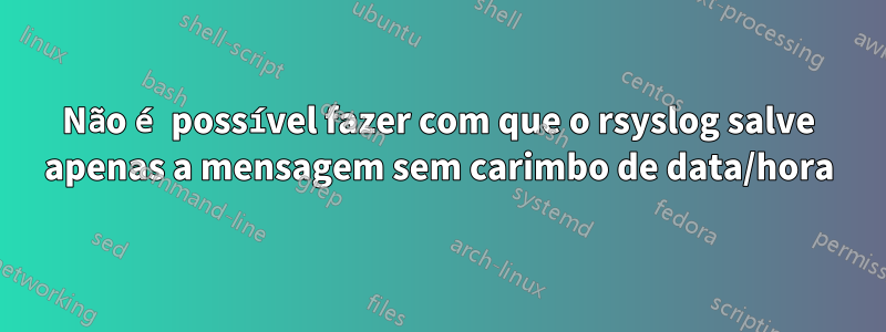 Não é possível fazer com que o rsyslog salve apenas a mensagem sem carimbo de data/hora