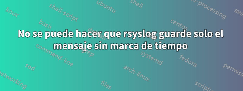 No se puede hacer que rsyslog guarde solo el mensaje sin marca de tiempo