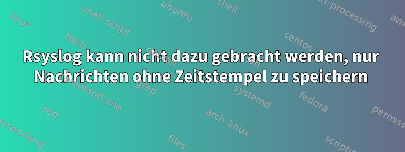 Rsyslog kann nicht dazu gebracht werden, nur Nachrichten ohne Zeitstempel zu speichern