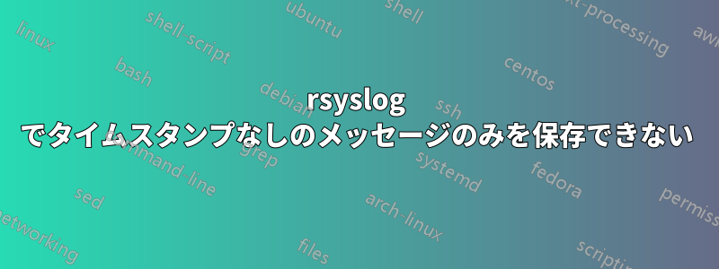 rsyslog でタイムスタンプなしのメッセージのみを保存できない