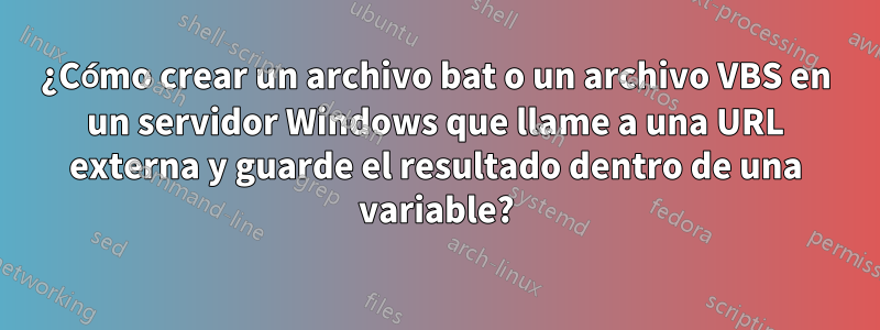 ¿Cómo crear un archivo bat o un archivo VBS en un servidor Windows que llame a una URL externa y guarde el resultado dentro de una variable?