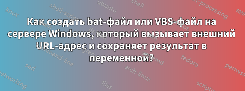 Как создать bat-файл или VBS-файл на сервере Windows, который вызывает внешний URL-адрес и сохраняет результат в переменной?