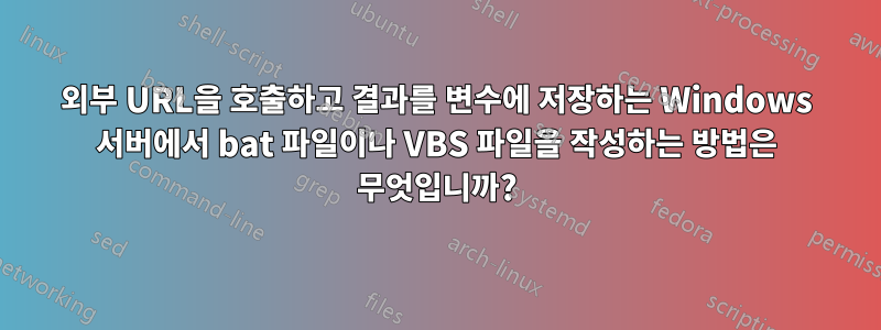 외부 URL을 호출하고 결과를 변수에 저장하는 Windows 서버에서 bat 파일이나 VBS 파일을 작성하는 방법은 무엇입니까?