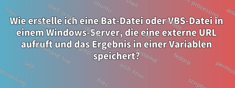 Wie erstelle ich eine Bat-Datei oder VBS-Datei in einem Windows-Server, die eine externe URL aufruft und das Ergebnis in einer Variablen speichert?