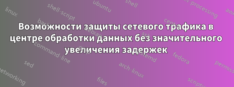 Возможности защиты сетевого трафика в центре обработки данных без значительного увеличения задержек