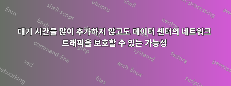 대기 시간을 많이 추가하지 않고도 데이터 센터의 네트워크 트래픽을 보호할 수 있는 가능성