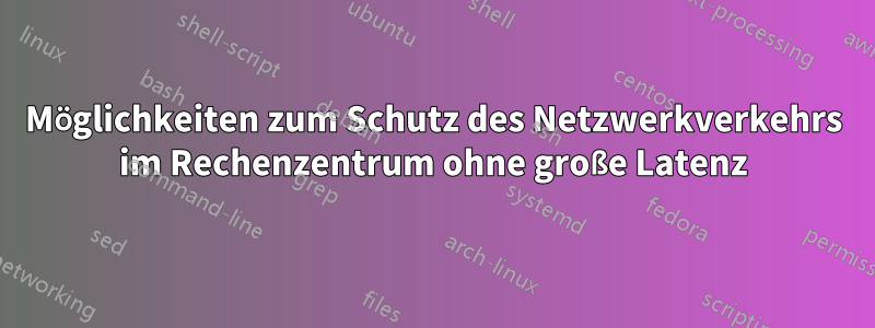 Möglichkeiten zum Schutz des Netzwerkverkehrs im Rechenzentrum ohne große Latenz