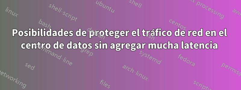 Posibilidades de proteger el tráfico de red en el centro de datos sin agregar mucha latencia