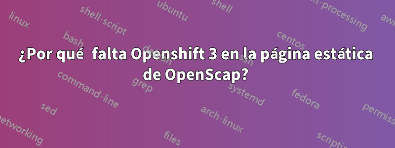 ¿Por qué falta Openshift 3 en la página estática de OpenScap?