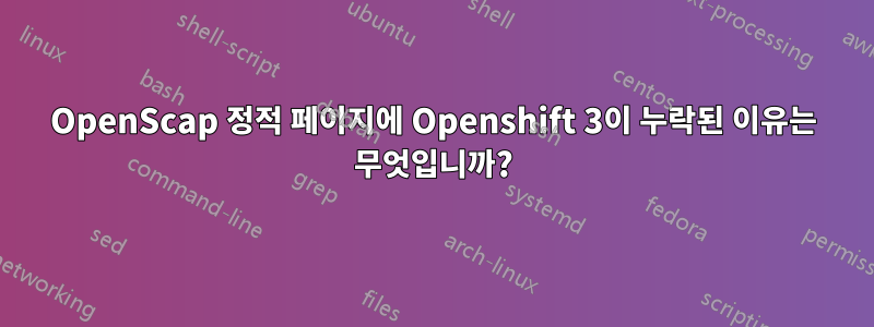 OpenScap 정적 페이지에 Openshift 3이 누락된 이유는 무엇입니까?