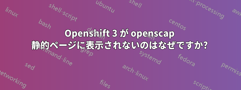 Openshift 3 が openscap 静的ページに表示されないのはなぜですか?