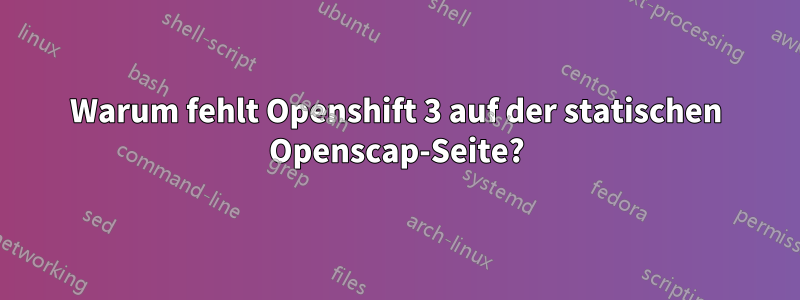 Warum fehlt Openshift 3 auf der statischen Openscap-Seite?