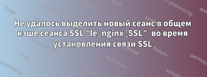 Не удалось выделить новый сеанс в общем кэше сеанса SSL "le_nginx_SSL" во время установления связи SSL