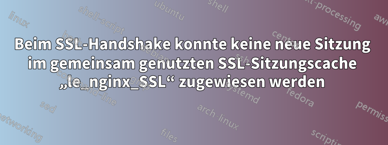 Beim SSL-Handshake konnte keine neue Sitzung im gemeinsam genutzten SSL-Sitzungscache „le_nginx_SSL“ zugewiesen werden