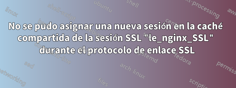 No se pudo asignar una nueva sesión en la caché compartida de la sesión SSL "le_nginx_SSL" durante el protocolo de enlace SSL