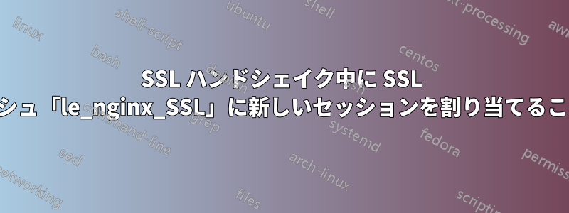 SSL ハンドシェイク中に SSL セッション共有キャッシュ「le_nginx_SSL」に新しいセッションを割り当てることができませんでした