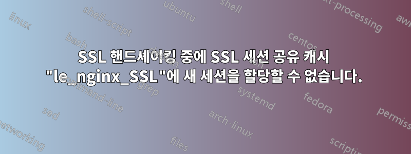 SSL 핸드셰이킹 중에 SSL 세션 공유 캐시 "le_nginx_SSL"에 새 세션을 할당할 수 없습니다.