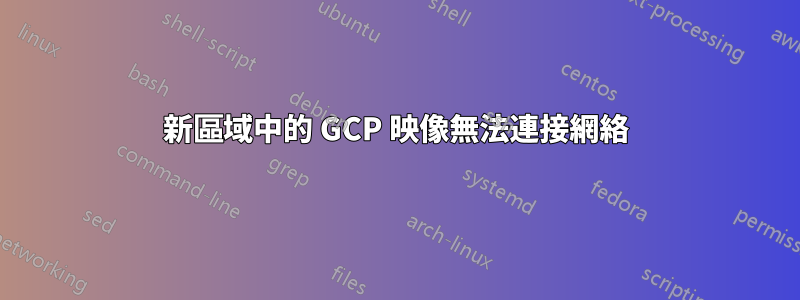 新區域中的 GCP 映像無法連接網絡