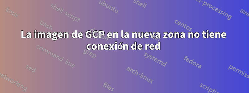 La imagen de GCP en la nueva zona no tiene conexión de red