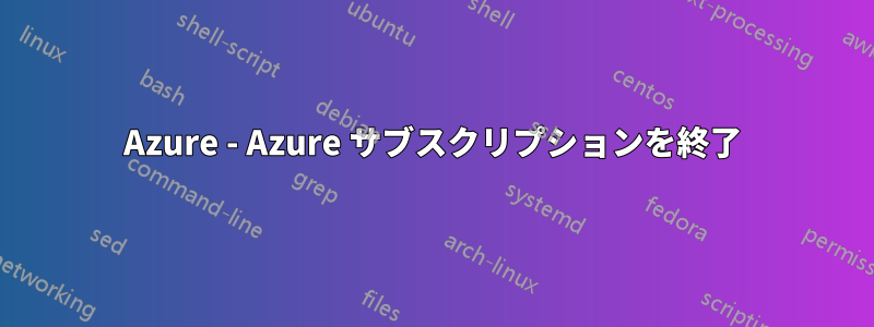 Azure - Azure サブスクリプションを終了