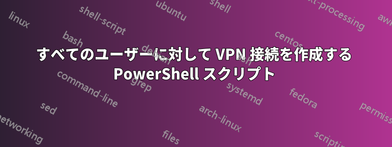 すべてのユーザーに対して VPN 接続を作成する PowerShell スクリプト