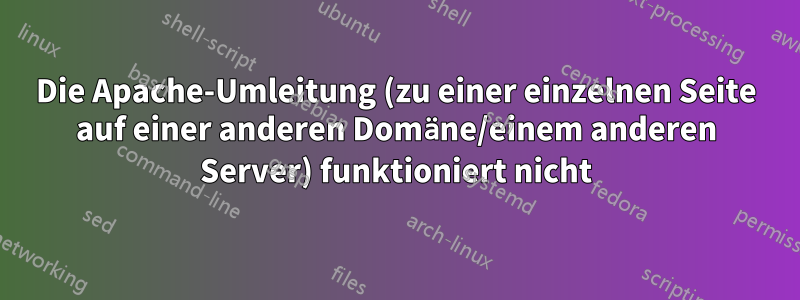 Die Apache-Umleitung (zu einer einzelnen Seite auf einer anderen Domäne/einem anderen Server) funktioniert nicht