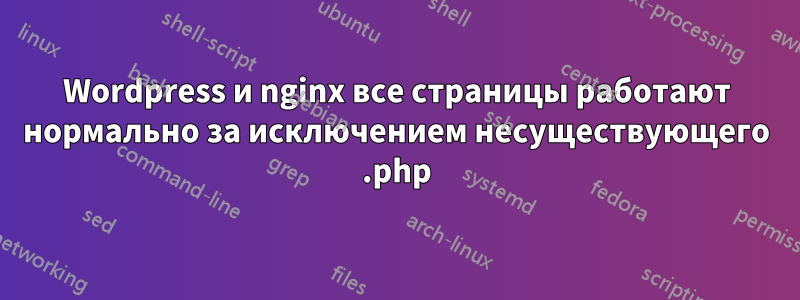 Wordpress и nginx все страницы работают нормально за исключением несуществующего .php