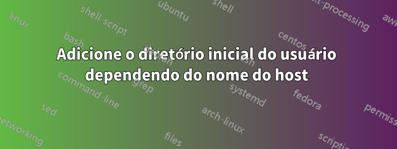 Adicione o diretório inicial do usuário dependendo do nome do host