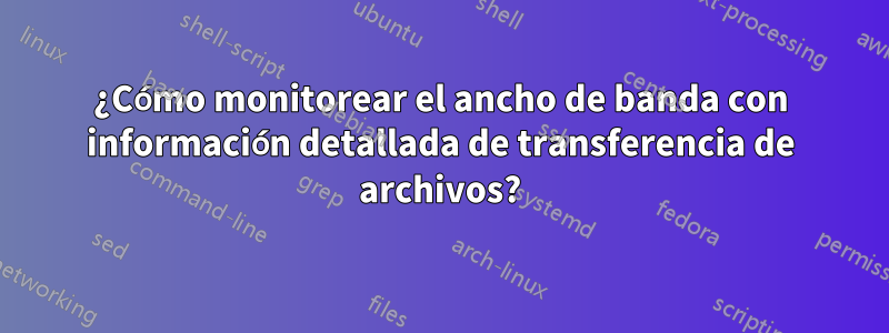 ¿Cómo monitorear el ancho de banda con información detallada de transferencia de archivos?