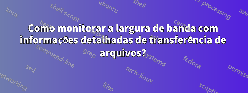 Como monitorar a largura de banda com informações detalhadas de transferência de arquivos?