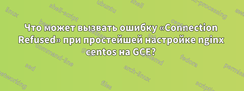 Что может вызвать ошибку «Connection Refused» при простейшей настройке nginx centos на GCE?