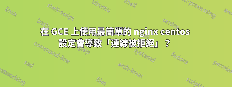 在 GCE 上使用最簡單的 nginx centos 設定會導致「連線被拒絕」？