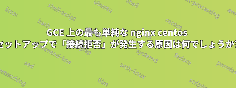 GCE 上の最も単純な nginx centos セットアップで「接続拒否」が発生する原因は何でしょうか?