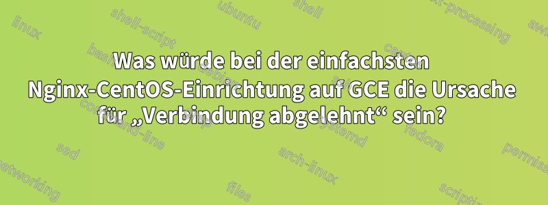 Was würde bei der einfachsten Nginx-CentOS-Einrichtung auf GCE die Ursache für „Verbindung abgelehnt“ sein?