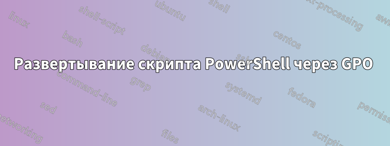 Развертывание скрипта PowerShell через GPO