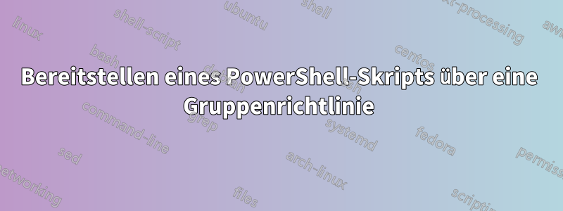 Bereitstellen eines PowerShell-Skripts über eine Gruppenrichtlinie