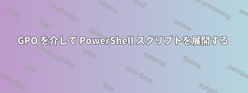 GPO を介して PowerShell スクリプトを展開する