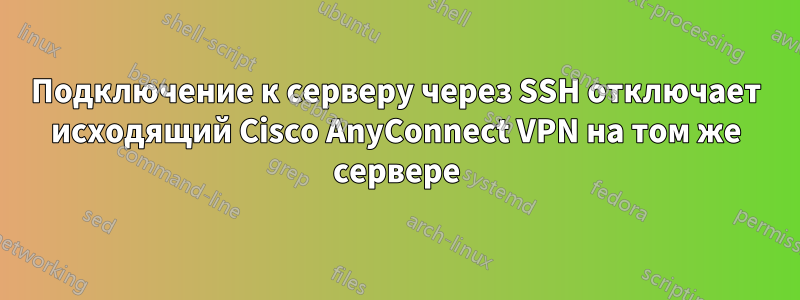 Подключение к серверу через SSH отключает исходящий Cisco AnyConnect VPN на том же сервере