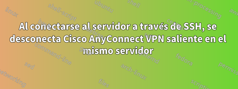 Al conectarse al servidor a través de SSH, se desconecta Cisco AnyConnect VPN saliente en el mismo servidor