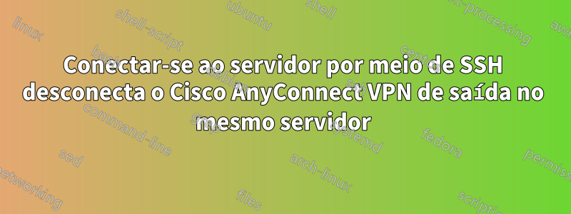 Conectar-se ao servidor por meio de SSH desconecta o Cisco AnyConnect VPN de saída no mesmo servidor