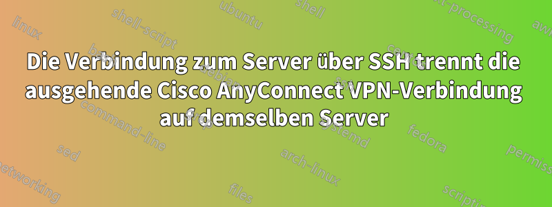 Die Verbindung zum Server über SSH trennt die ausgehende Cisco AnyConnect VPN-Verbindung auf demselben Server