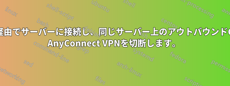 SSH経由でサーバーに接続し、同じサーバー上のアウトバウンドCisco AnyConnect VPNを切断します。