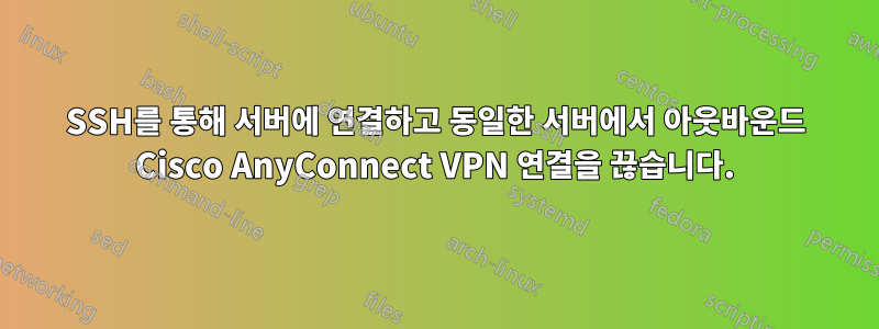 SSH를 통해 서버에 연결하고 동일한 서버에서 아웃바운드 Cisco AnyConnect VPN 연결을 끊습니다.