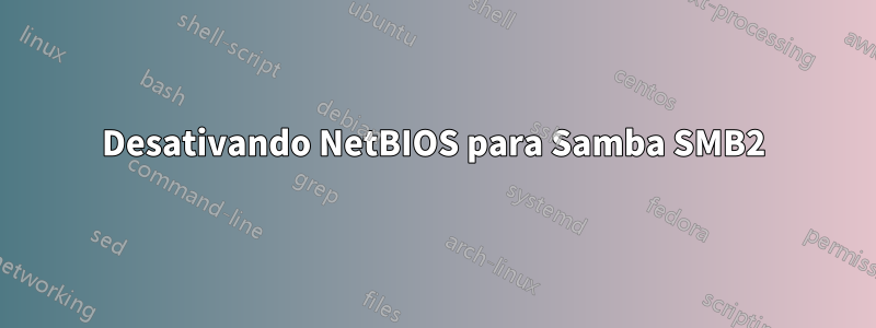 Desativando NetBIOS para Samba SMB2