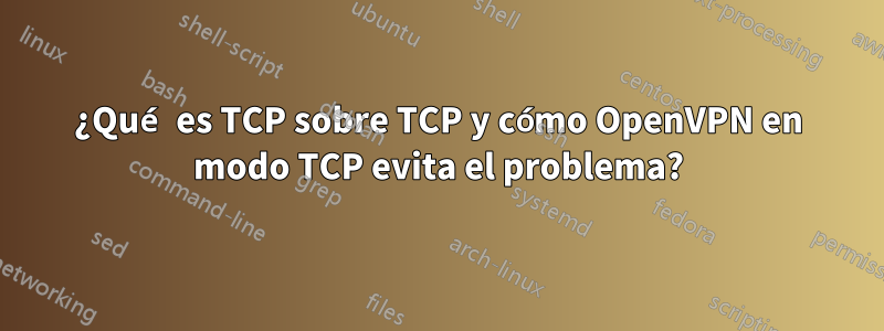 ¿Qué es TCP sobre TCP y cómo OpenVPN en modo TCP evita el problema?