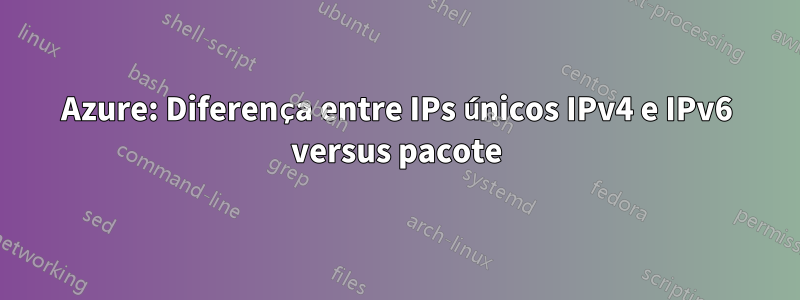 Azure: Diferença entre IPs únicos IPv4 e IPv6 versus pacote